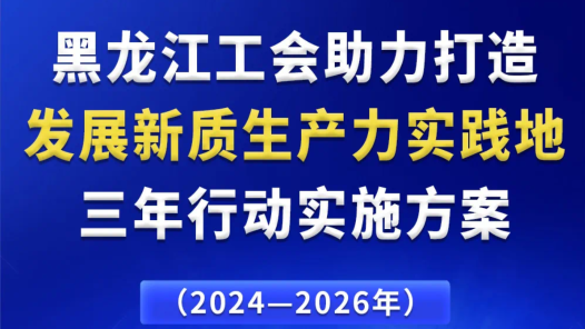  The Three year Action Implementation Plan of Heilongjiang Trade Union to Help Create a Practical Place for the Development of New Quality Productivity was issued