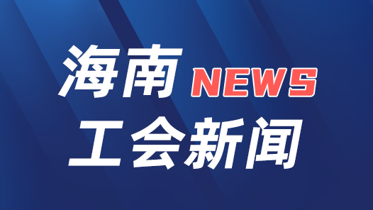 海南省总工会部署2024年职工防暑降温工作