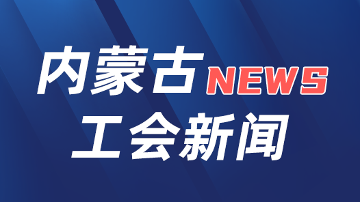 内蒙古自治区总工会开展发展新质生产力集中推进行动