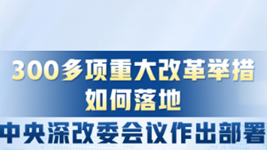 300多项重大改革举措，如何落地？中央深改委会议作出部署