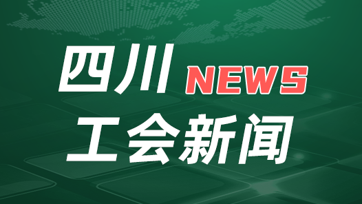 四川省总工会：以有力举措推动“产改”意见精神在四川落地见效