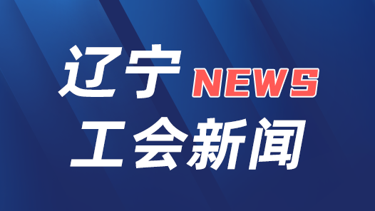 辽宁省总工会发布23项暖“新”清单