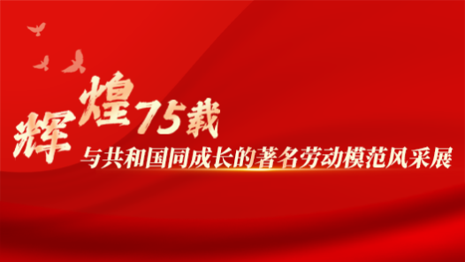 专题丨辉煌75载 与共和国同成长的著名劳动模范风采展