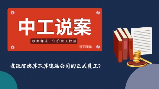 中工说案丨第128期：煮饭阿姨算不算建筑公司的正式员工？