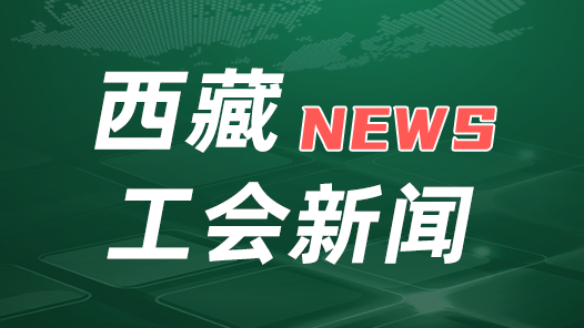 西藏自治区共13个集体和个人荣获“全国模范职工之家”“全国模范职工小家”“全国优秀工会工作者”称号