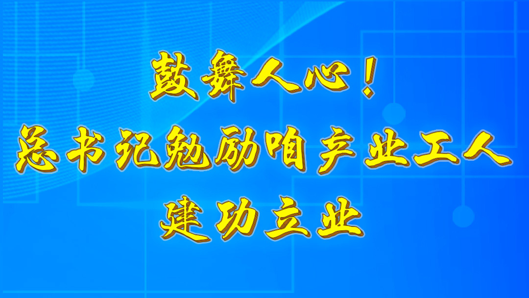 鼓舞人心！总书记勉励咱产业工人建功立业